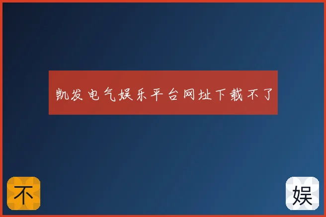 凯发电气娱乐平台网址下载不了