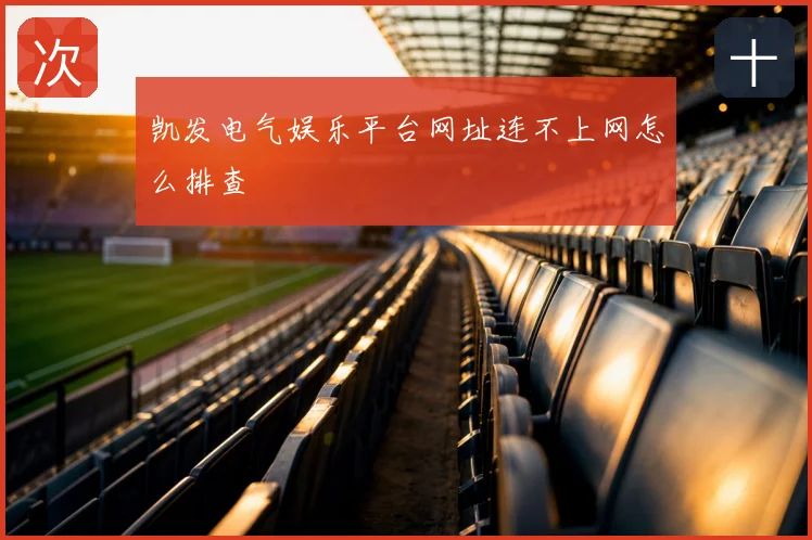 凯发电气娱乐平台网址连不上网怎么排查