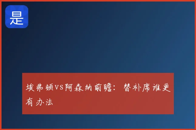 埃弗顿vs阿森纳前瞻：替补席谁更有办法
